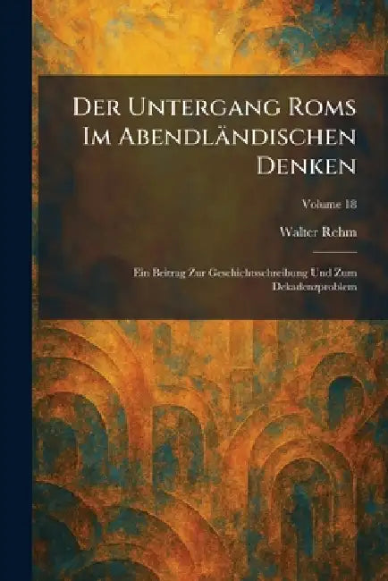 Der Untergang Roms Im Abendländischen Denken: Ein Beitrag Zur Geschichtsschreibung Und Zum Dekadenzproblem by Walter Rehm