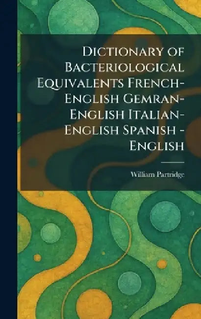Dictionary of Bacteriological Equivalents French-English Gemran-English Italian-English Spanish -English by William Partridge