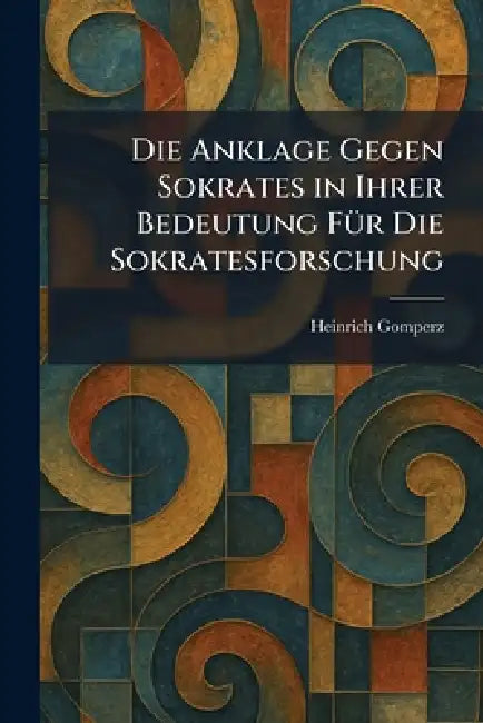 Die Anklage Gegen Sokrates in Ihrer Bedeutung FÃ1/4r Die Sokratesforschung by Heinrich Gomperz
