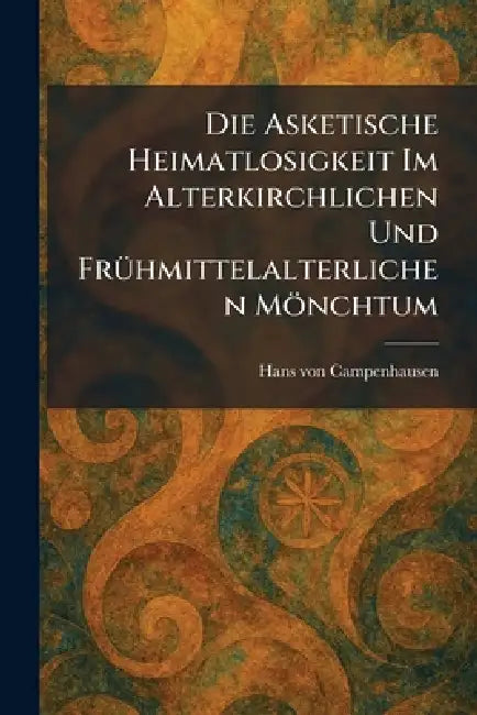Die Asketische Heimatlosigkeit Im Alterkirchlichen Und FrÃ1/4hmittelalterlichen Mönchtum by Hans Von Campenhausen