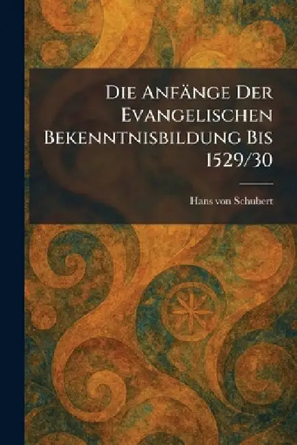Die Anfänge Der Evangelischen Bekenntnisbildung Bis 1529/30 by Hans Von Schubert