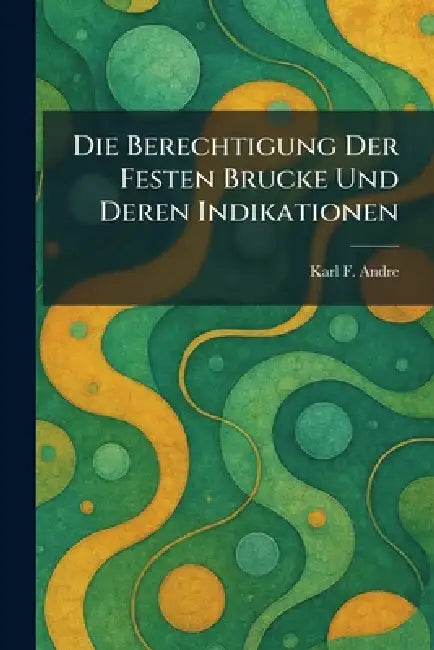 Die Berechtigung Der Festen Brucke Und Deren Indikationen by Karl F. Andre