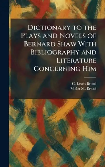 Dictionary to the Plays and Novels of Bernard Shaw With Bibliography and Literature Concerning Him by C. Lewis Broad, Violet M. Broad