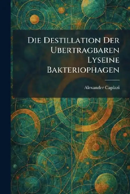 Die Destillation Der Ubertragbaren Lyseine Bakteriophagen by Alexander Caplazi