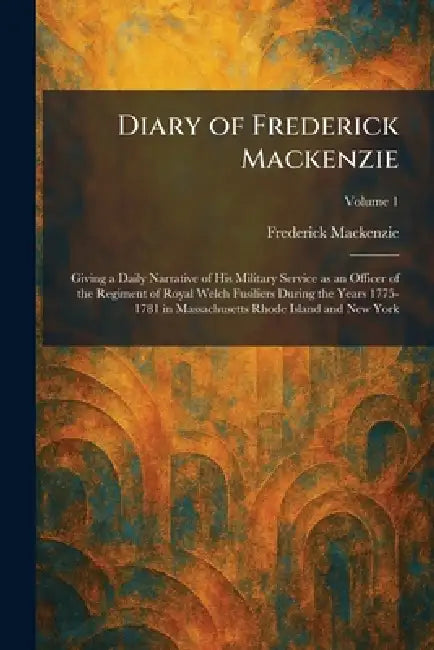 Diary of Frederick Mackenzie: Giving a Daily Narrative of His Military Service as an Officer of the Regiment of Royal Welch Fusiliers During the Years by Frederick MacKenzie