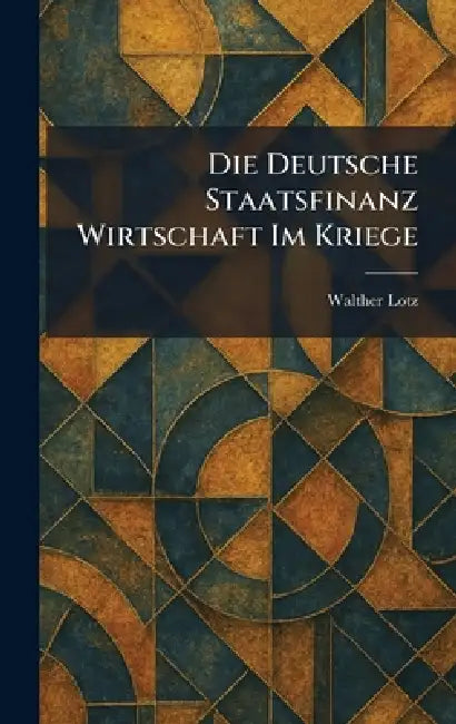 Die Deutsche Staatsfinanz Wirtschaft im Kriege by Walther Lotz