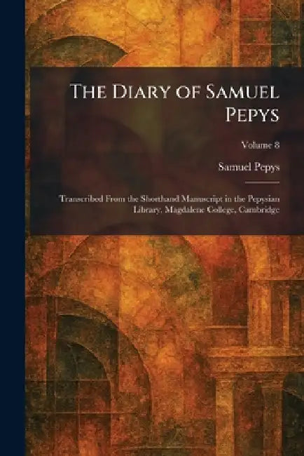 The Diary of Samuel Pepys: Transcribed From the Shorthand Manuscript in the Pepysian Library, Magdalene College, Cambridge by Samuel Pepys