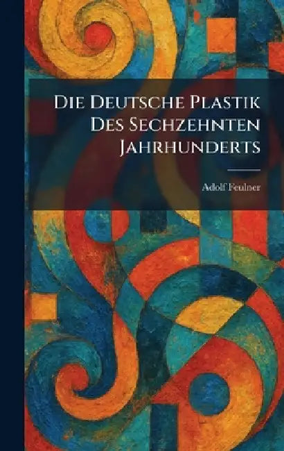 Die Deutsche Plastik Des Sechzehnten Jahrhunderts by Adolf Feulner