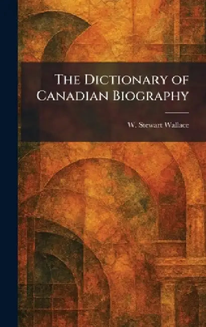 The Dictionary of Canadian Biography by W. Stewart Wallace