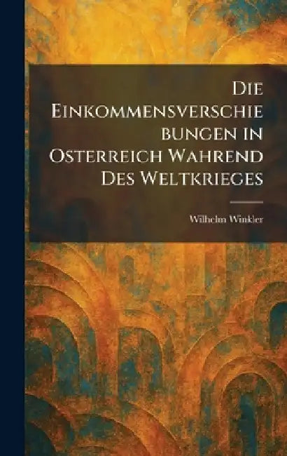 Die Einkommensverschiebungen in Osterreich Wahrend des Weltkrieges by Wilhelm Winkler