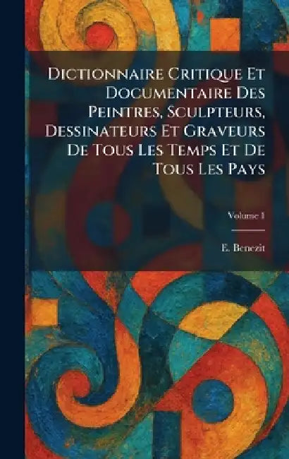 Dictionnaire Critique Et Documentaire Des Peintres, Sculpteurs, Dessinateurs Et Graveurs De Tous Les Temps Et De Tous Les Pays by E. Benezit