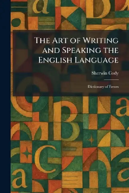 The Art of Writing and Speaking the English Language: Dictionary of Errors by Sherwin Cody