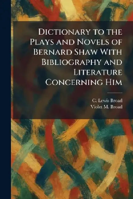 Dictionary to the Plays and Novels of Bernard Shaw With Bibliography and Literature Concerning Him by C. Lewis Broad, Violet M. Broad