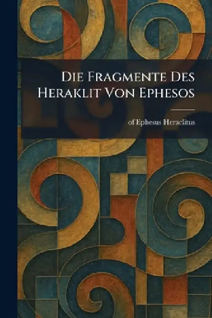 Die Fragmente Des Heraklit Von Ephesos by Heraclitus (of Ephesus ).