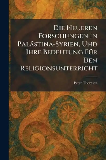 Die Neueren Forschungen in Palästina-Syrien, Und Ihre Bedeutung FÃ1/4r Den Religionsunterricht by Peter Thomsen
