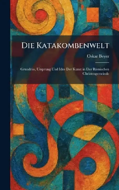 Die Katakombenwelt: Grundriss, Ursprung Und Idee Der Kunst in Der Römischen Christengemeinde by Oskar Beyer
