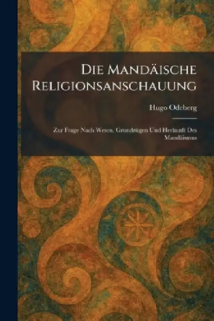 Die Mandäische Religionsanschauung: Zur Frage Nach Wesen, GrundzÃ1/4gen Und Herkunft Des Mandäismus by Hugo Odeberg