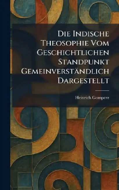 Die Indische Theosophie Vom Geschichtlichen Standpunkt Gemeinverständlich Dargestellt by Heinrich Gomperz