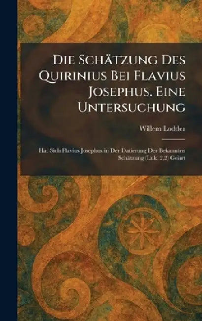Die Schätzung Des Quirinius Bei Flavius Josephus. Eine Untersuchung: Hat Sich Flavius Josephus in Der Datierung Der Bekannten Schätzung (Luk. 2,2) Gei by Willem Lodder
