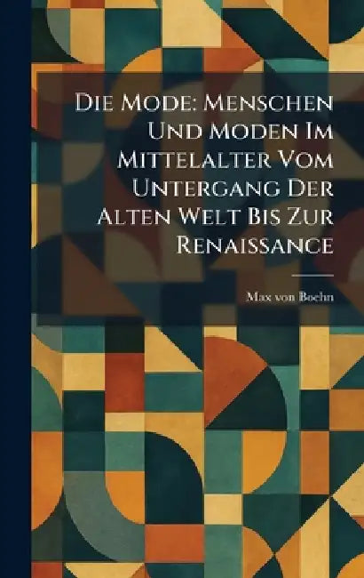 Die Mode: Menschen Und Moden Im Mittelalter Vom Untergang Der Alten Welt Bis Zur Renaissance by Max Von Boehn