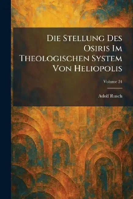 Die Stellung Des Osiris Im Theologischen System Von Heliopolis by Adolf Rusch