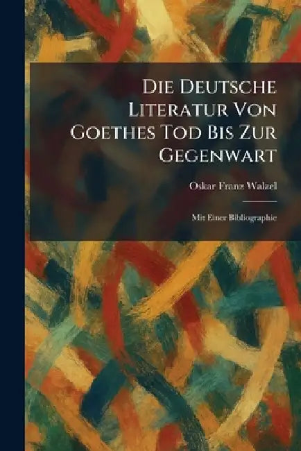 Die Deutsche Literatur Von Goethes Tod Bis Zur Gegenwart: Mit Einer Bibliographie by Oskar Franz Walzel
