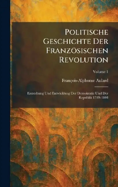 Politische Geschichte Der Französischen Revolution: Entstehung Und Entwicklung Der Demokratie Und Der Republik 1789-1804 by François-Alphonse Aulard