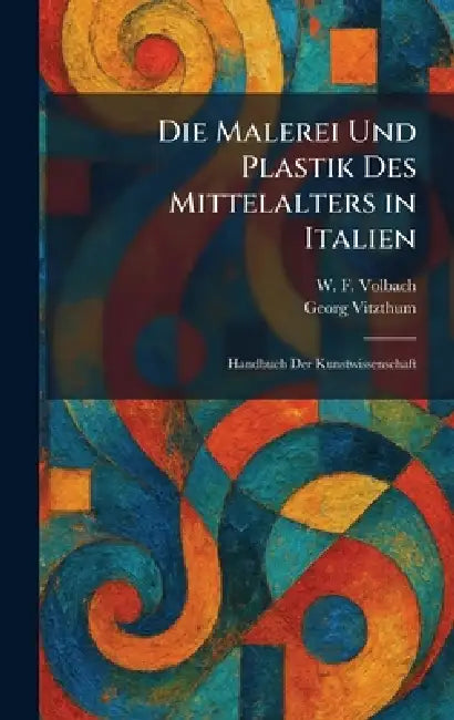Die Malerei Und Plastik Des Mittelalters in Italien: Handbuch Der Kunstwissenschaft by W. F. Volbach, Georg Vitzthum