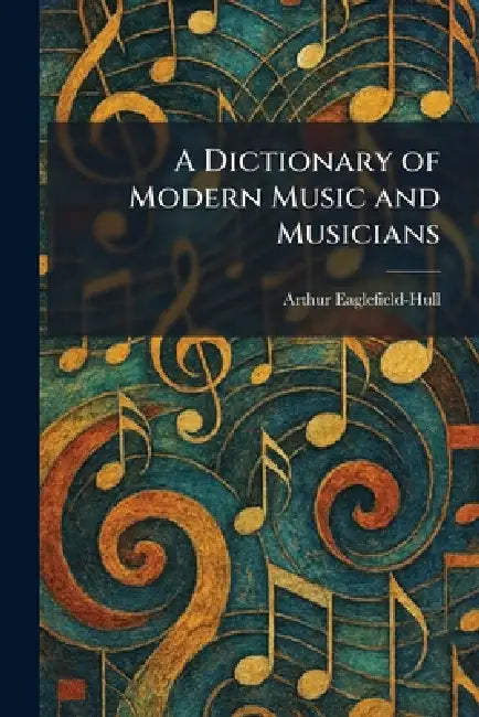 A Dictionary of Modern Music and Musicians by Arthur Eaglefield-Hull