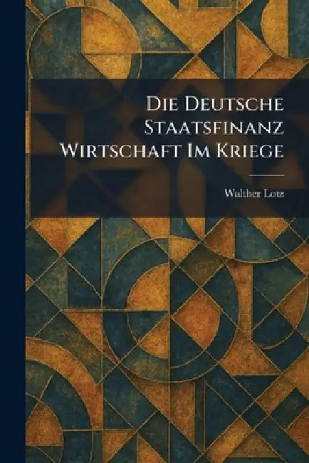Die Deutsche Staatsfinanz Wirtschaft im Kriege by Walther Lotz