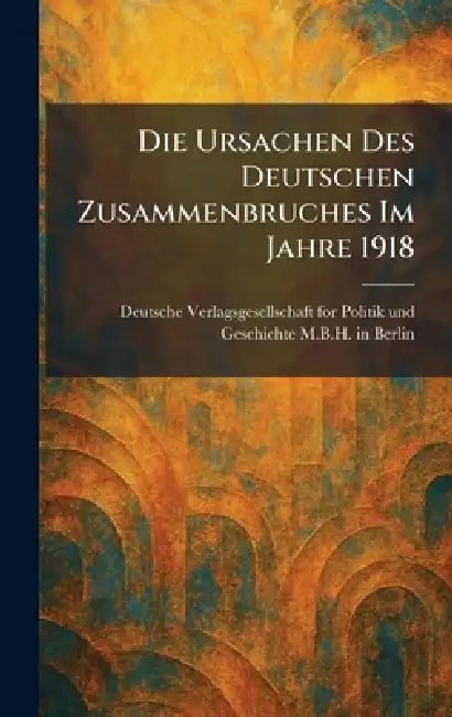 Die Ursachen Des Deutschen Zusammenbruches Im Jahre 1918 by Deutsche Verlagsgesellschaft for Poli
