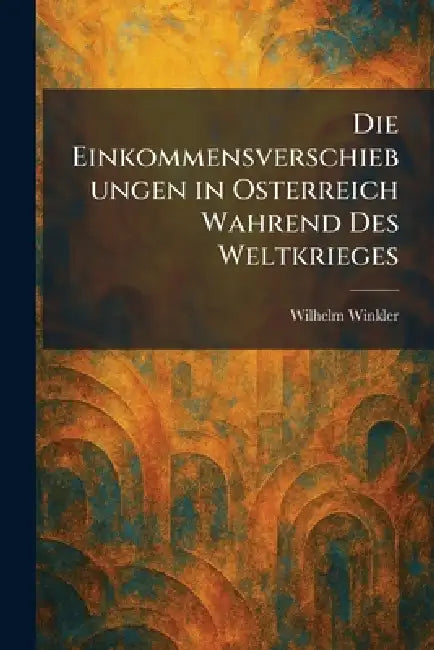 Die Einkommensverschiebungen in Osterreich Wahrend des Weltkrieges by Wilhelm Winkler