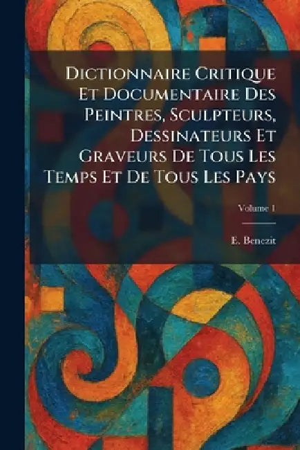 Dictionnaire Critique Et Documentaire Des Peintres, Sculpteurs, Dessinateurs Et Graveurs De Tous Les Temps Et De Tous Les Pays by E. Benezit