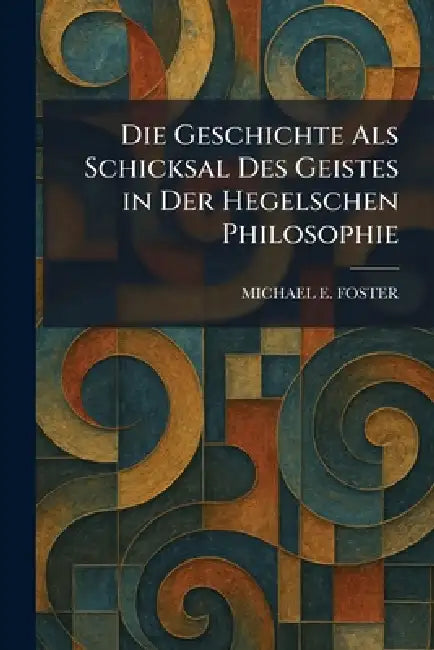 Die Geschichte Als Schicksal Des Geistes in Der Hegelschen Philosophie by Michael E. Foster