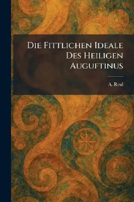 Die Fittlichen Ideale Des Heiligen Auguftinus by A. Reul