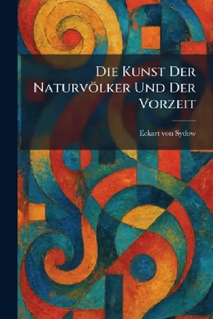 Die Kunst Der Naturvölker Und Der Vorzeit by Eckart Von Sydow