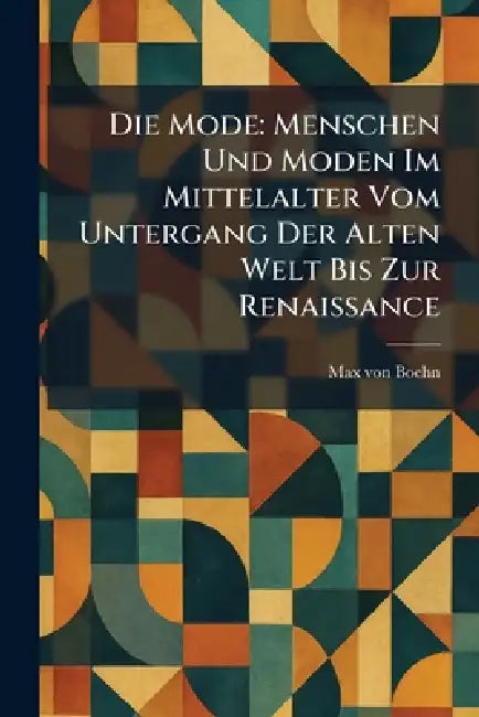 Die Mode: Menschen Und Moden Im Mittelalter Vom Untergang Der Alten Welt Bis Zur Renaissance by Max Von Boehn
