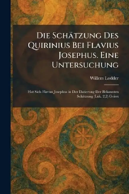 Die Schätzung Des Quirinius Bei Flavius Josephus. Eine Untersuchung: Hat Sich Flavius Josephus in Der Datierung Der Bekannten Schätzung (Luk. 2,2) Gei by Willem Lodder