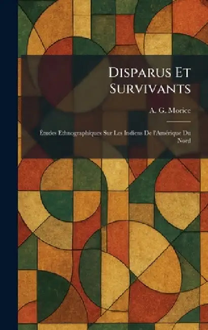 Disparus Et Survivants: Ãtudes Ethnographiques Sur Les Indiens De l'AmÃ(c)rique Du Nord by A. G. Morice