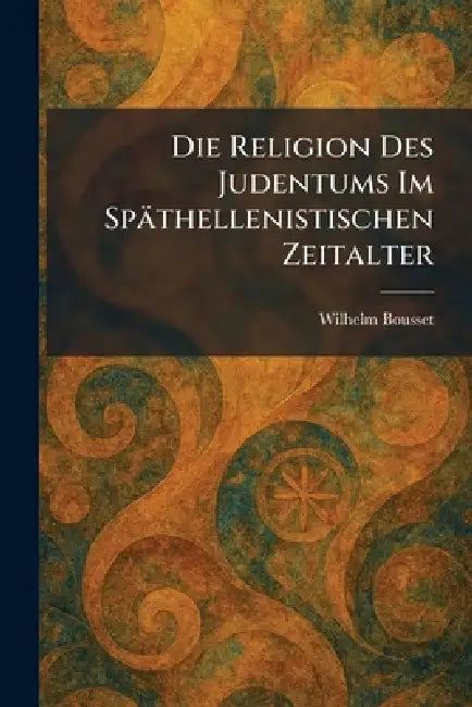 Die Religion Des Judentums Im SpaÌthellenistischen Zeitalter by Wilhelm Bousset