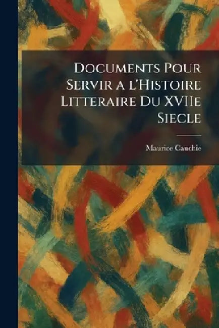 Documents Pour Servir a l'Histoire Litteraire Du XVIIe Siecle by Maurice Cauchie