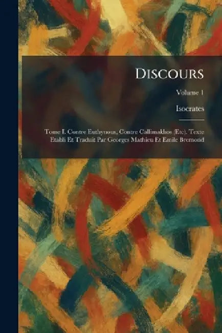 Discours: Tome I. Contre Euthynous, Contre Callimakhos (Etc). Texte Etabli Et Traduit Par Georges Mathieu Et Emile Bremond by Isocrates