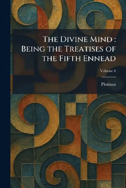 The Divine Mind: Being the Treatises of the Fifth Ennead by Plotinus