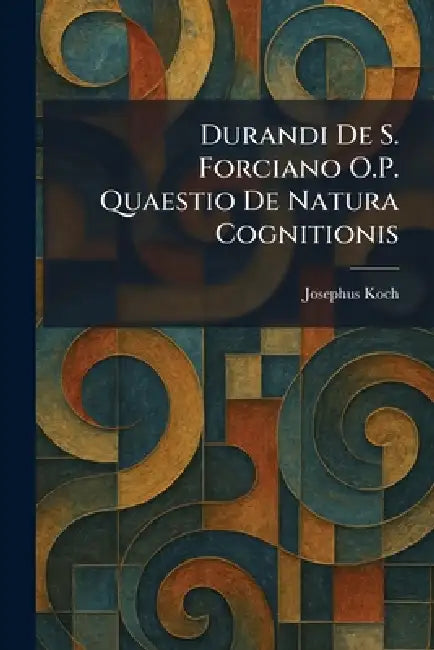 Durandi De S. Forciano O.P. Quaestio De Natura Cognitionis by Josephus Koch