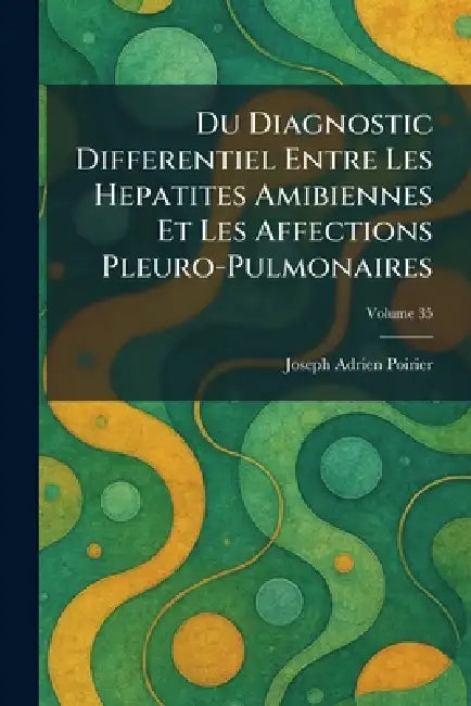 Du Diagnostic Differentiel Entre Les Hepatites Amibiennes Et Les Affections Pleuro-Pulmonaires by Joseph Adrien Poirier