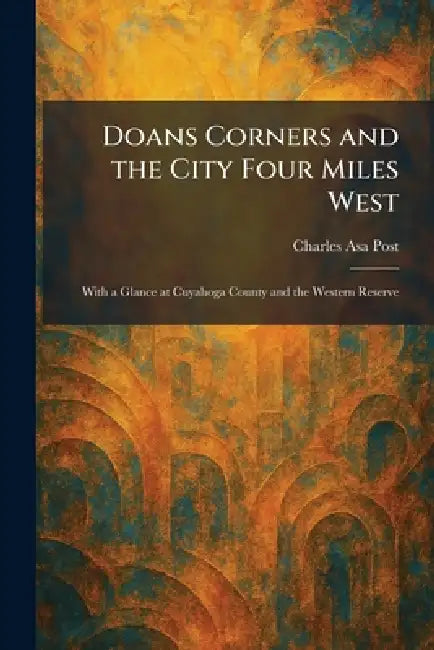 Doans Corners and the City Four Miles West: With a Glance at Cuyahoga County and the Western Reserve by Charles Asa Post