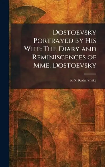 Dostoevsky Portrayed by His Wife: The Diary and Reminiscences of Mme. Dostoevsky by S. S. Koteliansky