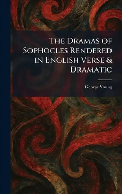 The Dramas of Sophocles Rendered in English Verse & Dramatic by George Young