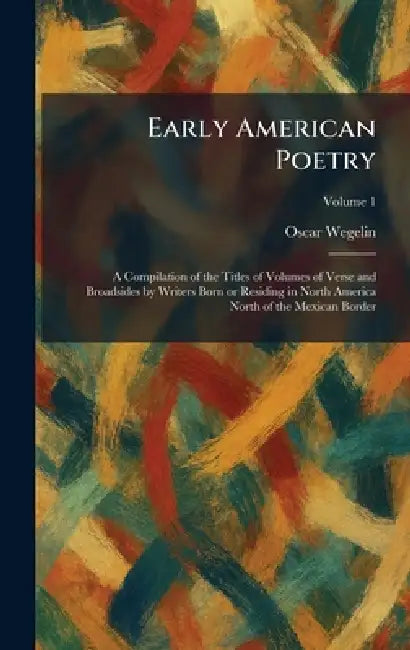 Early American Poetry: A Compilation of the Titles of Volumes of Verse and Broadsides by Writers Born or Residing in North America North of the Mexica by Oscar Wegelin