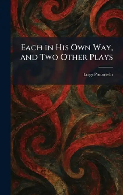 Each in His Own Way, and Two Other Plays by Luigi Pirandello